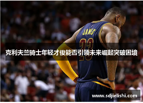 克利夫兰骑士年轻才俊能否引领未来崛起突破困境