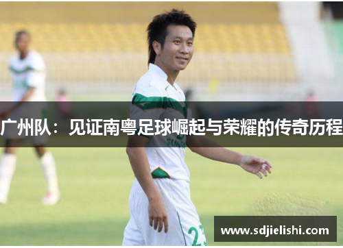 广州队：见证南粤足球崛起与荣耀的传奇历程