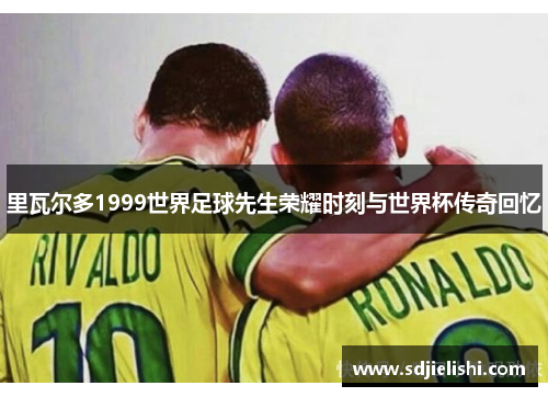 里瓦尔多1999世界足球先生荣耀时刻与世界杯传奇回忆