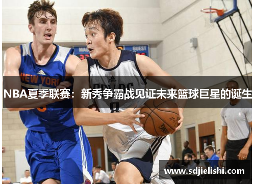 NBA夏季联赛：新秀争霸战见证未来篮球巨星的诞生