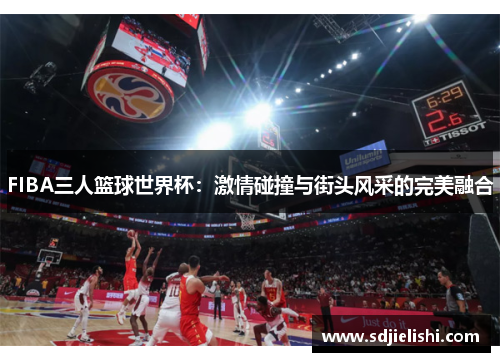 FIBA三人篮球世界杯：激情碰撞与街头风采的完美融合