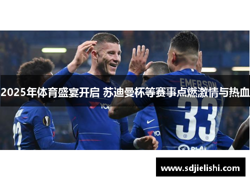2025年体育盛宴开启 苏迪曼杯等赛事点燃激情与热血