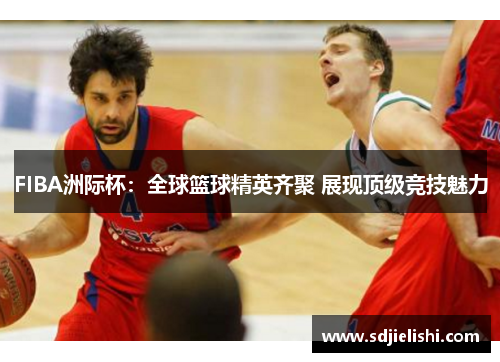 FIBA洲际杯：全球篮球精英齐聚 展现顶级竞技魅力
