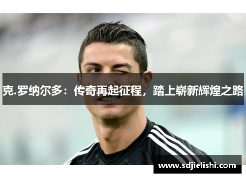 克.罗纳尔多：传奇再起征程，踏上崭新辉煌之路