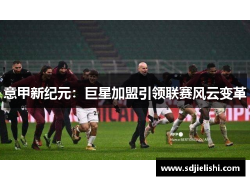 意甲新纪元：巨星加盟引领联赛风云变革