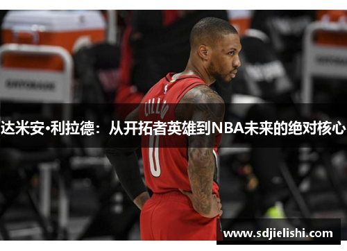 达米安·利拉德：从开拓者英雄到NBA未来的绝对核心