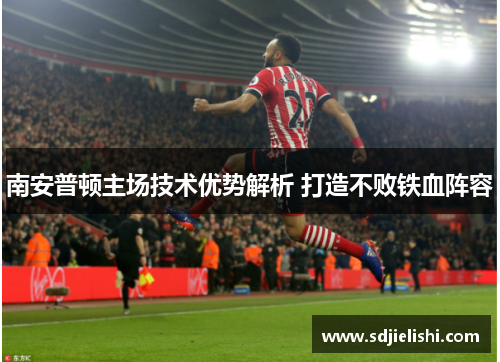 南安普顿主场技术优势解析 打造不败铁血阵容