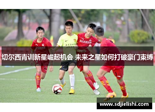 切尔西青训新星崛起机会 未来之星如何打破豪门束缚