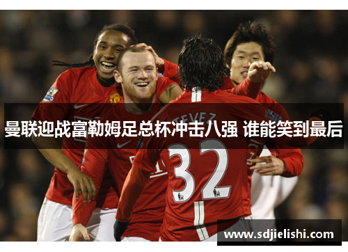 曼联迎战富勒姆足总杯冲击八强 谁能笑到最后