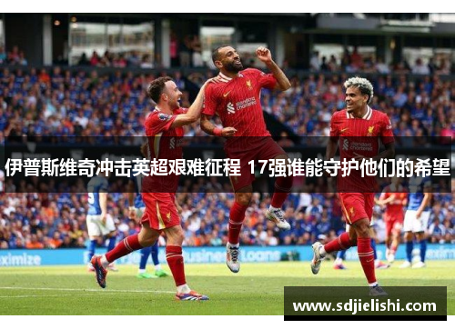 伊普斯维奇冲击英超艰难征程 17强谁能守护他们的希望