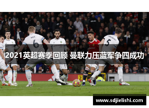 2021英超赛季回顾 曼联力压蓝军争四成功