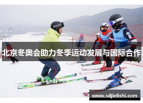 北京冬奥会助力冬季运动发展与国际合作